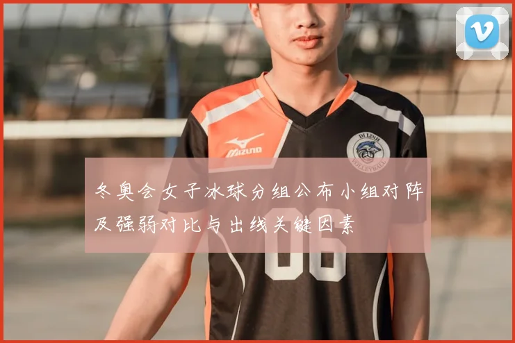 冬奥会女子冰球分组公布小组对阵及强弱对比与出线关键因素