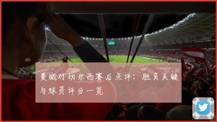 曼城对切尔西赛后点评：胜负关键与球员评分一览
