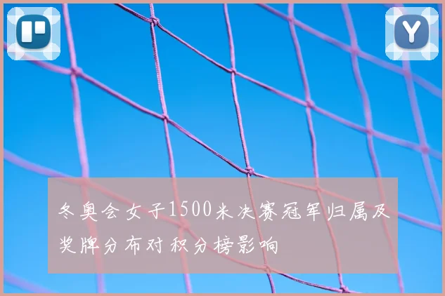 冬奥会女子1500米决赛冠军归属及奖牌分布对积分榜影响