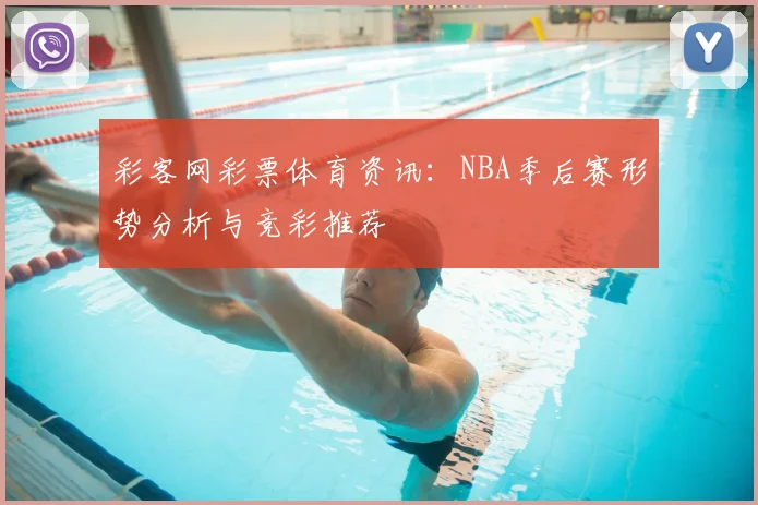 彩客网彩票体育资讯：NBA季后赛形势分析与竞彩推荐