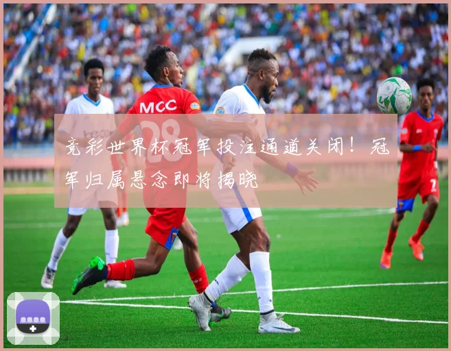 竞彩世界杯冠军投注通道关闭！冠军归属悬念即将揭晓