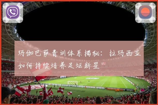 玛伽巴萨青训体系揭秘：拉玛西亚如何持续培养足坛新星