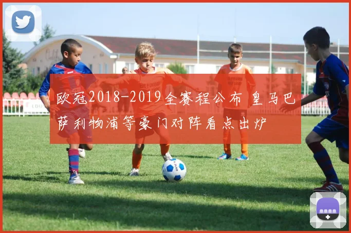 欧冠2018-2019全赛程公布 皇马巴萨利物浦等豪门对阵看点出炉