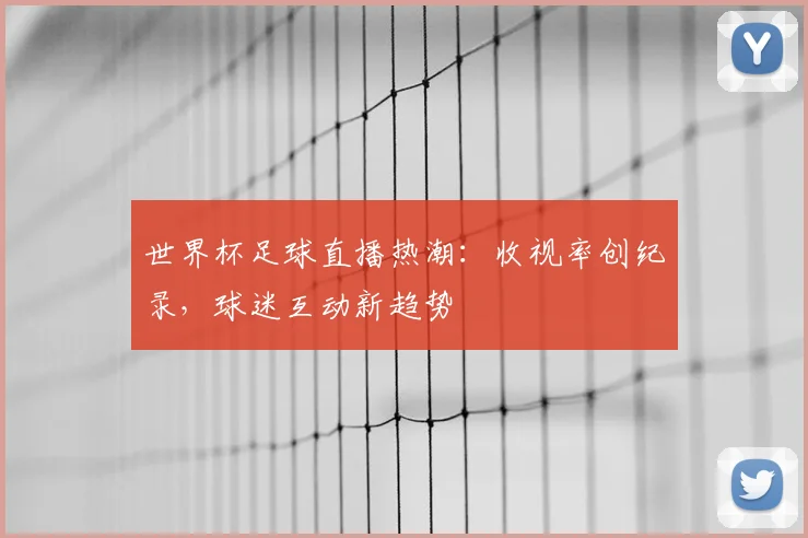 世界杯足球直播热潮：收视率创纪录，球迷互动新趋势