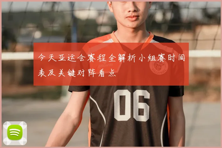 今天亚运会赛程全解析小组赛时间表及关键对阵看点