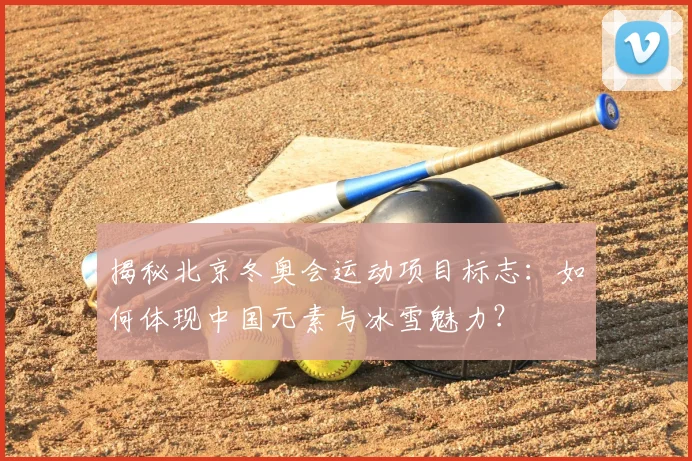 揭秘北京冬奥会运动项目标志：如何体现中国元素与冰雪魅力？