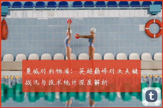 曼城对利物浦：英超巅峰对决关键战况与技术统计深度解析
