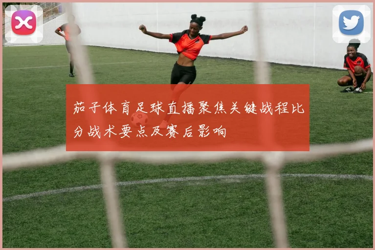 茄子体育足球直播聚焦关键战程比分战术要点及赛后影响
