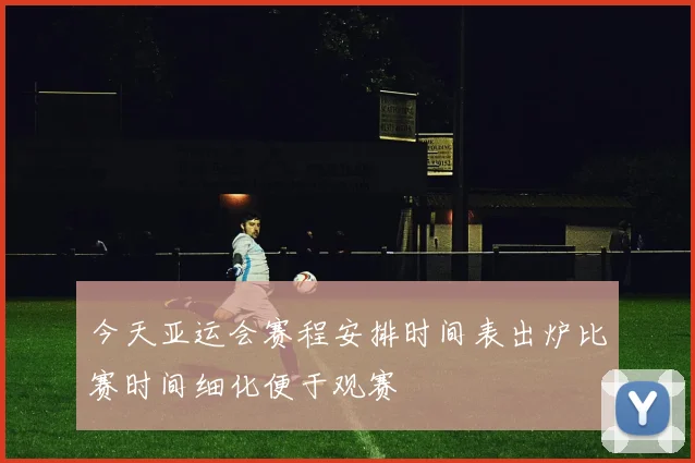 今天亚运会赛程安排时间表出炉比赛时间细化便于观赛