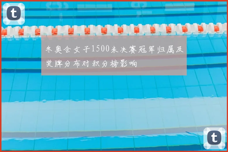冬奥会女子1500米决赛冠军归属及奖牌分布对积分榜影响
