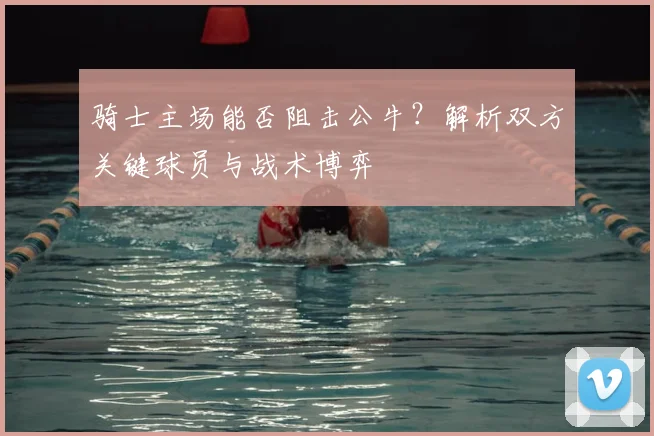 骑士主场能否阻击公牛？解析双方关键球员与战术博弈