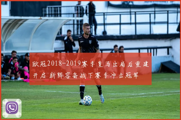 欧冠2018-2019赛季皇马出局后重建开启 新阵容备战下赛季冲击冠军